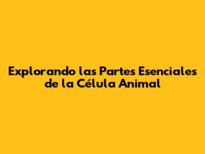 Explorando las Partes Esenciales de la Célula Animal