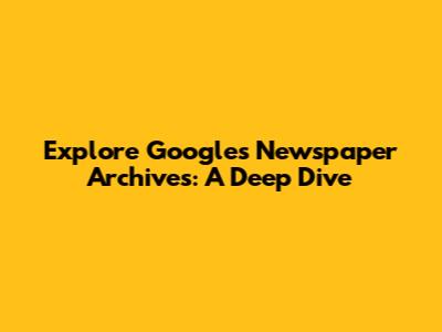 Explore Google's Newspaper Archives: A Deep Dive