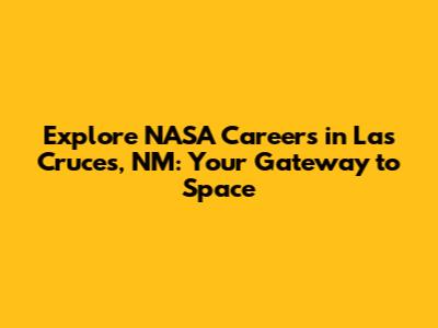 Explore NASA Careers in Las Cruces, NM: Your Gateway to Space