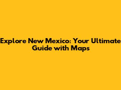 Explore New Mexico: Your Ultimate Guide with Maps