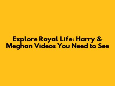 Explore Royal Life: Harry & Meghan Videos You Need to See