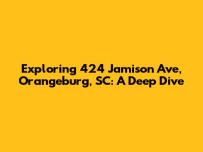 Exploring 424 Jamison Ave, Orangeburg, SC: A Deep Dive