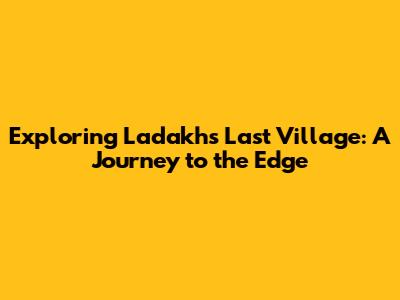 Exploring Ladakh's Last Village: A Journey to the Edge