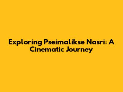 Exploring Pseimalikse Nasri: A Cinematic Journey