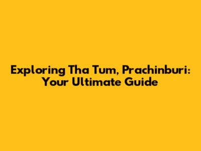 Exploring Tha Tum, Prachinburi: Your Ultimate Guide