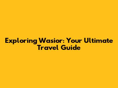 Exploring Wasior: Your Ultimate Travel Guide