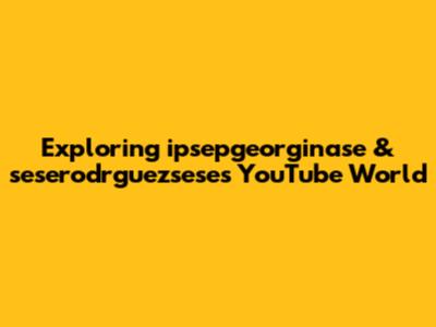 Exploring ipsepgeorginase & seserodrguezsese's YouTube World