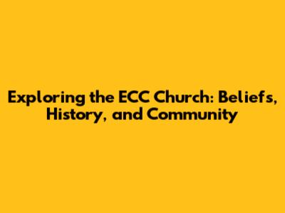 Exploring the ECC Church: Beliefs, History, and Community