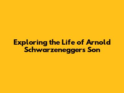 Exploring the Life of Arnold Schwarzenegger's Son