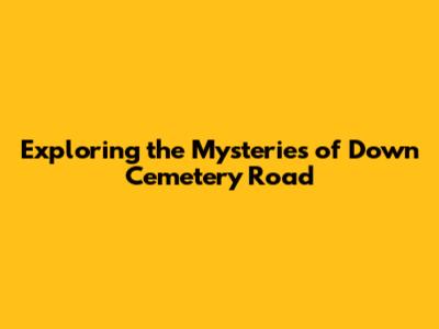 Exploring the Mysteries of Down Cemetery Road