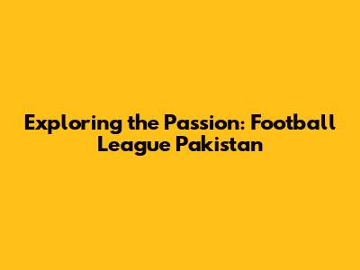 Exploring the Passion: Football League Pakistan