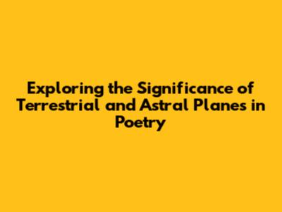 Exploring the Significance of Terrestrial and Astral Planes in Poetry
