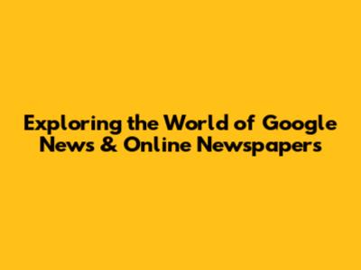 Exploring the World of Google News & Online Newspapers