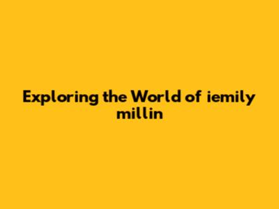 Exploring the World of iemily millin