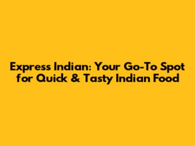 Express Indian: Your Go-To Spot for Quick & Tasty Indian Food