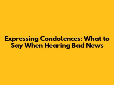 Expressing Condolences: What to Say When Hearing Bad News