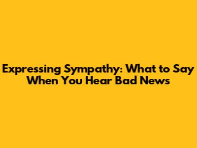 Expressing Sympathy: What to Say When You Hear Bad News