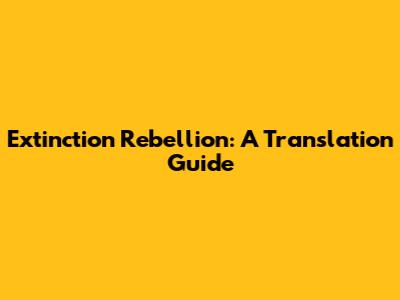 Extinction Rebellion: A Translation Guide