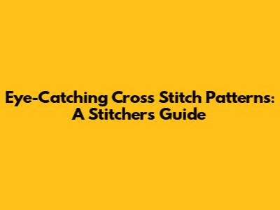 Eye-Catching Cross Stitch Patterns: A Stitcher's Guide