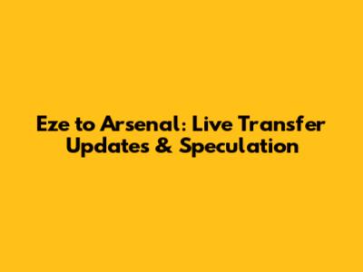 Eze to Arsenal: Live Transfer Updates & Speculation