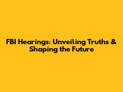 FBI Hearings: Unveiling Truths & Shaping the Future