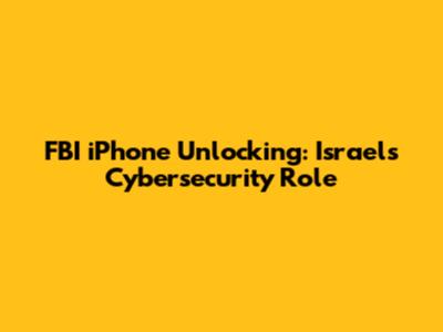 FBI iPhone Unlocking: Israel's Cybersecurity Role