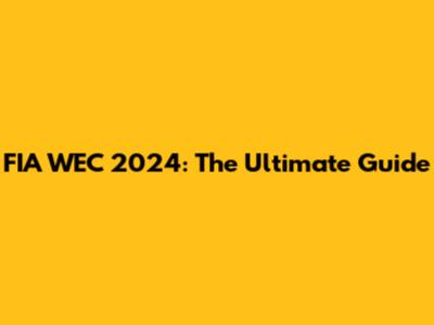 FIA WEC 2024: The Ultimate Guide
