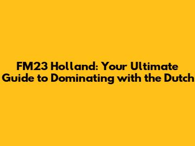 FM23 Holland: Your Ultimate Guide to Dominating with the Dutch