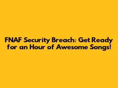 FNAF Security Breach: Get Ready for an Hour of Awesome Songs!