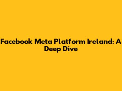 Facebook Meta Platform Ireland: A Deep Dive