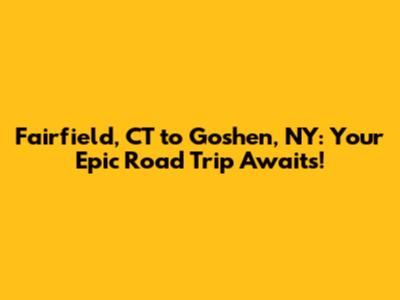 Fairfield, CT to Goshen, NY: Your Epic Road Trip Awaits!