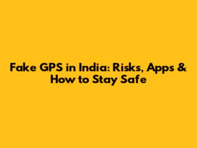 Fake GPS in India: Risks, Apps & How to Stay Safe
