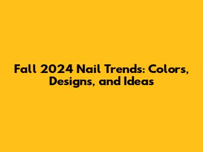 Fall 2024 Nail Trends: Colors, Designs, and Ideas