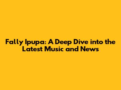 Fally Ipupa: A Deep Dive into the Latest Music and News