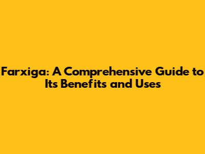Farxiga: A Comprehensive Guide to Its Benefits and Uses