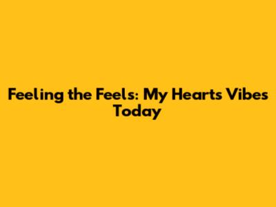 Feeling the Feels: My Heart's Vibes Today