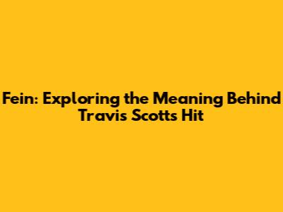 Fein: Exploring the Meaning Behind Travis Scott's Hit