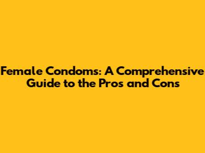 Female Condoms: A Comprehensive Guide to the Pros and Cons