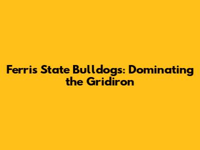 Ferris State Bulldogs: Dominating the Gridiron
