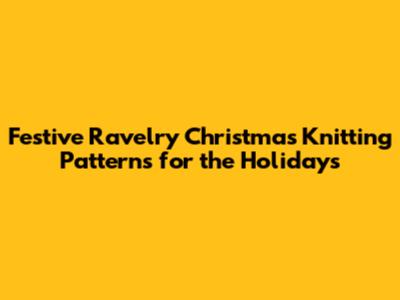 Festive Ravelry Christmas Knitting Patterns for the Holidays