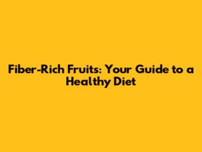 Fiber-Rich Fruits: Your Guide to a Healthy Diet
