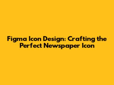 Figma Icon Design: Crafting the Perfect Newspaper Icon