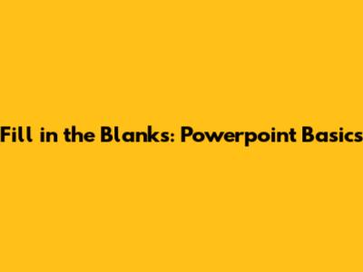 Fill in the Blanks: Powerpoint Basics
