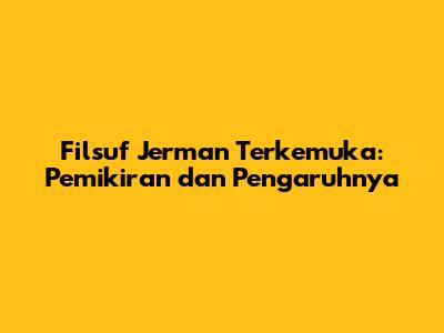Filsuf Jerman Terkemuka: Pemikiran dan Pengaruhnya