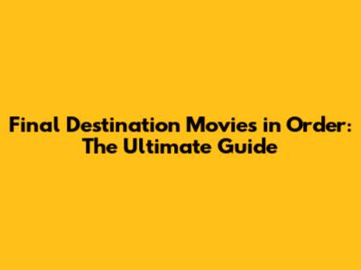 Final Destination Movies in Order: The Ultimate Guide