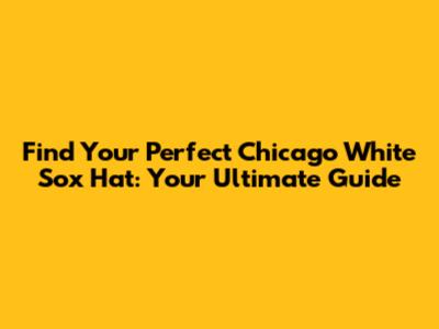 Find Your Perfect Chicago White Sox Hat: Your Ultimate Guide