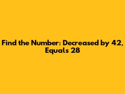 Find the Number: Decreased by 42, Equals 28