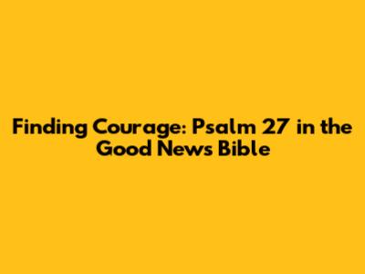 Finding Courage: Psalm 27 in the Good News Bible