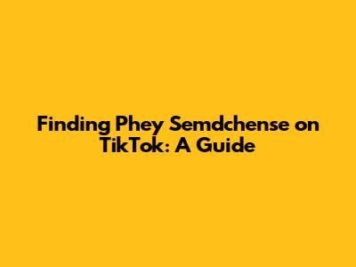 Finding Phey Semdchense on TikTok: A Guide