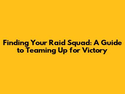 Finding Your Raid Squad: A Guide to Teaming Up for Victory